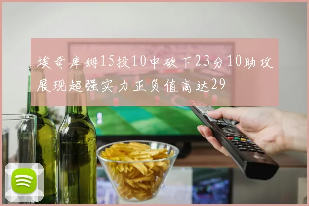 埃奇库姆15投10中砍下23分10助攻展现超强实力正负值高达29