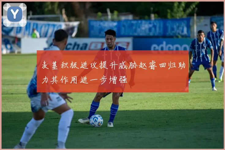 麦基积极进攻提升威胁赵睿回归助力其作用进一步增强