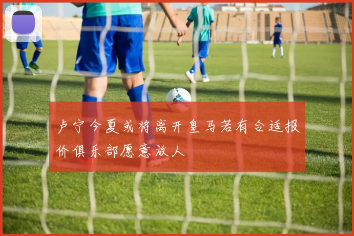 卢宁今夏或将离开皇马若有合适报价俱乐部愿意放人