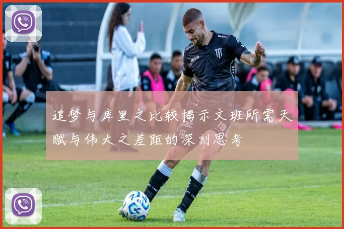 追梦与库里之比较揭示文班所需天赋与伟大之差距的深刻思考
