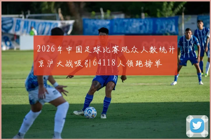 2026年中国足球比赛观众人数统计京沪大战吸引64118人领跑榜单