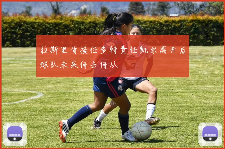 拉斯里肯接任多特责任凯尔离开后球队未来何去何从