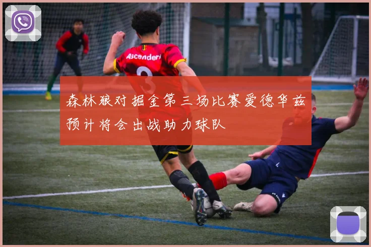 森林狼对掘金第三场比赛爱德华兹预计将会出战助力球队