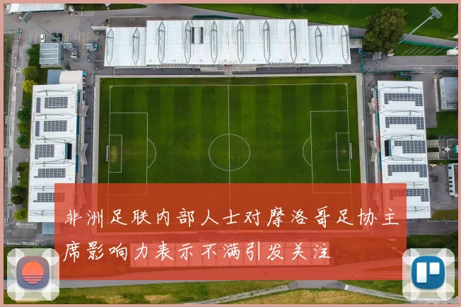 非洲足联内部人士对摩洛哥足协主席影响力表示不满引发关注