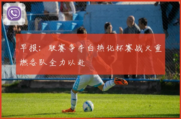 早报：联赛争夺白热化杯赛战火重燃各队全力以赴