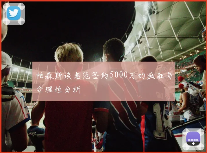 帕森斯谈老范签约5000万的疯狂与合理性分析