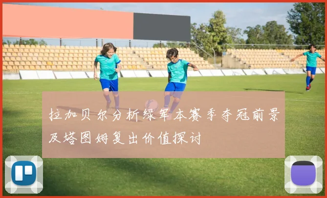 拉加贝尔分析绿军本赛季夺冠前景及塔图姆复出价值探讨