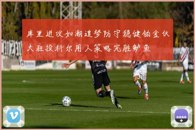 库里进攻如潮追梦防守稳健铂金伙夫狂投科尔用人策略完胜鲈鱼