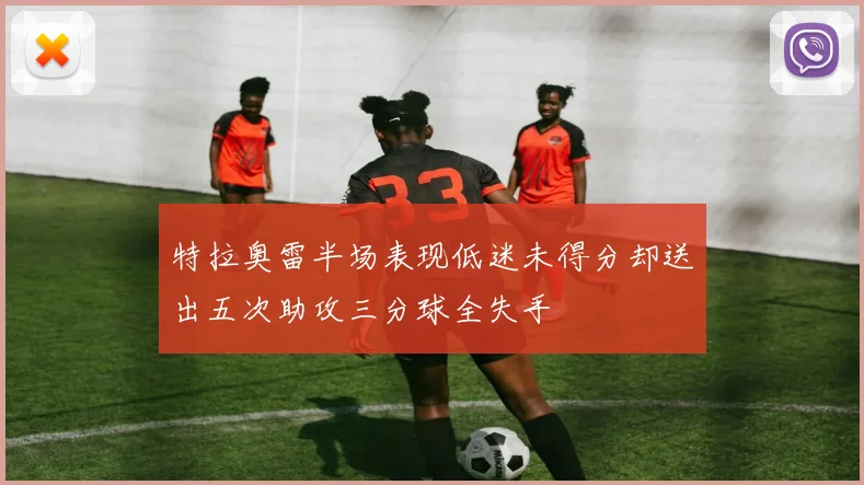 特拉奥雷半场表现低迷未得分却送出五次助攻三分球全失手