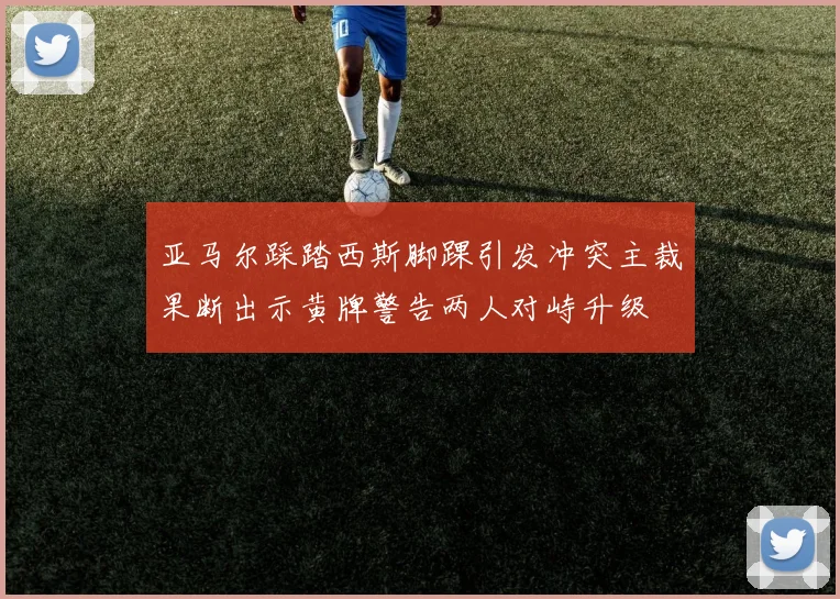 亚马尔踩踏西斯脚踝引发冲突主裁果断出示黄牌警告两人对峙升级