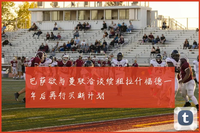 巴萨欲与曼联洽谈续租拉什福德一年后再行买断计划