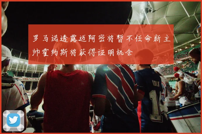 罗马诺透露迈阿密将暂不任命新主帅霍约斯将获得证明机会