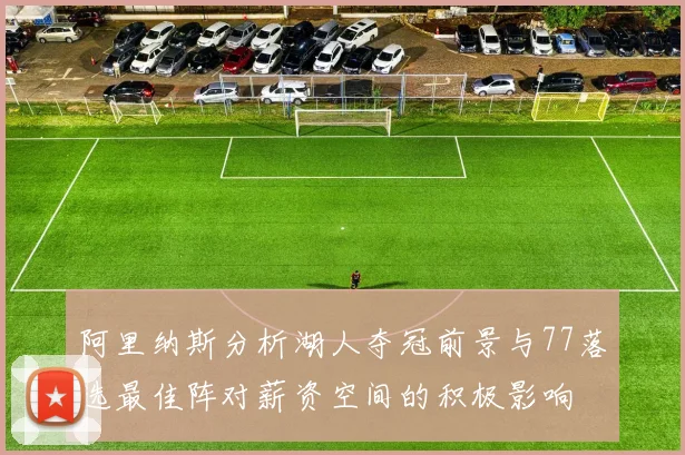 阿里纳斯分析湖人夺冠前景与77落选最佳阵对薪资空间的积极影响