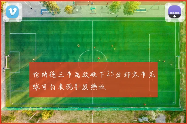 伦纳德三节高效砍下25分却末节无球可打表现引发热议