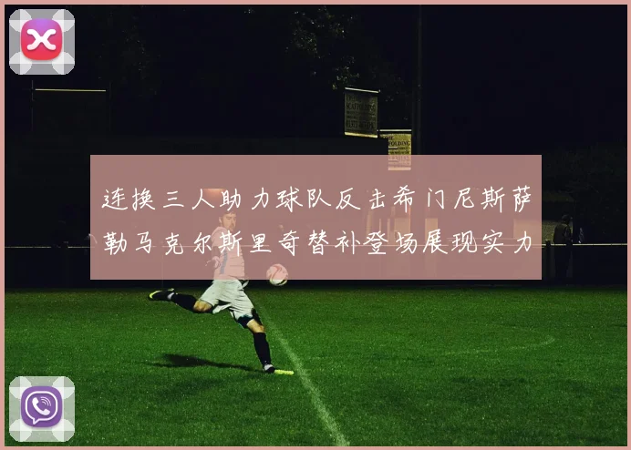 连换三人助力球队反击希门尼斯萨勒马克尔斯里奇替补登场展现实力