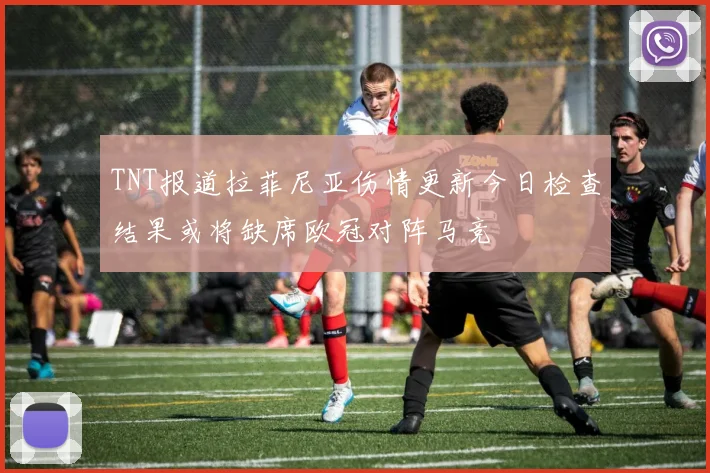 TNT报道拉菲尼亚伤情更新今日检查结果或将缺席欧冠对阵马竞
