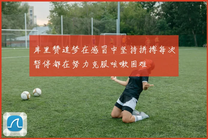 库里赞追梦在感冒中坚持拼搏每次暂停都在努力克服咳嗽困难