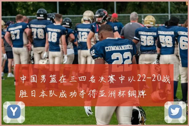 中国男篮在三四名决赛中以22-20战胜日本队成功夺得亚洲杯铜牌