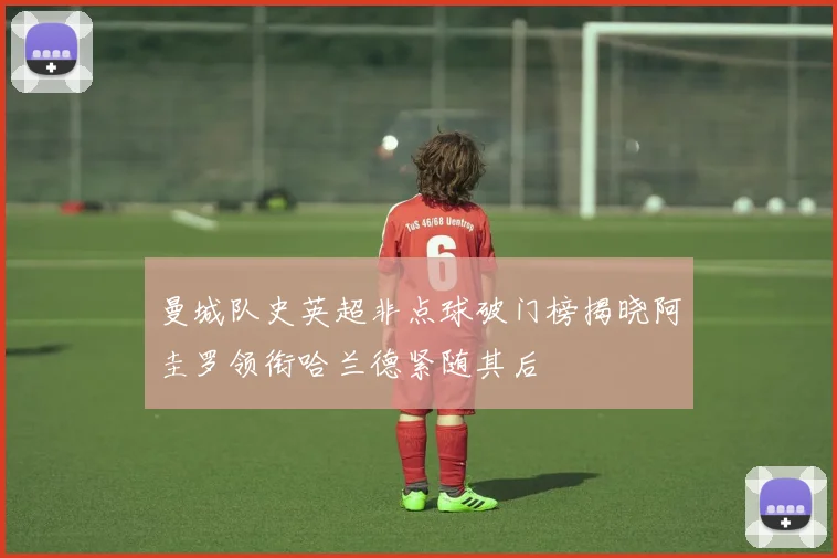 曼城队史英超非点球破门榜揭晓阿圭罗领衔哈兰德紧随其后