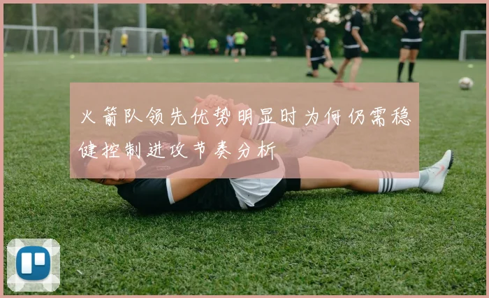 火箭队领先优势明显时为何仍需稳健控制进攻节奏分析