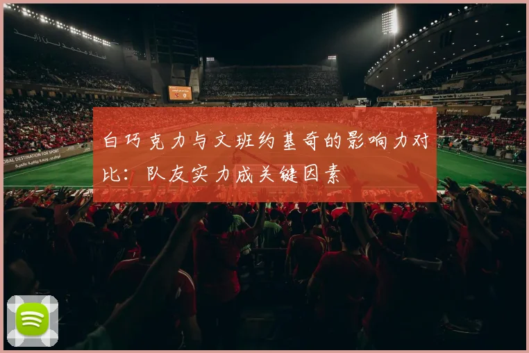 白巧克力与文班约基奇的影响力对比：队友实力成关键因素