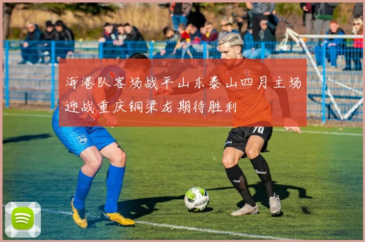海港队客场战平山东泰山四月主场迎战重庆铜梁龙期待胜利