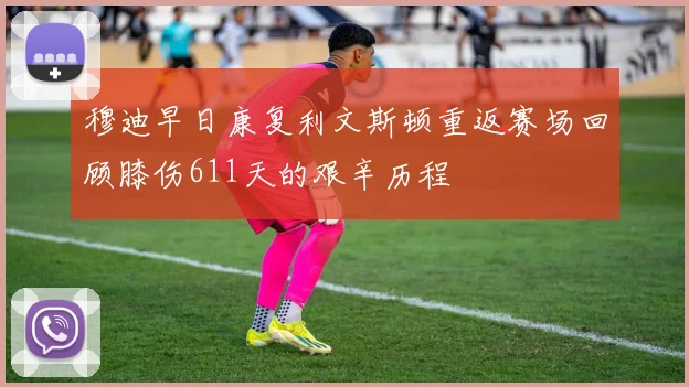 穆迪早日康复利文斯顿重返赛场回顾膝伤611天的艰辛历程