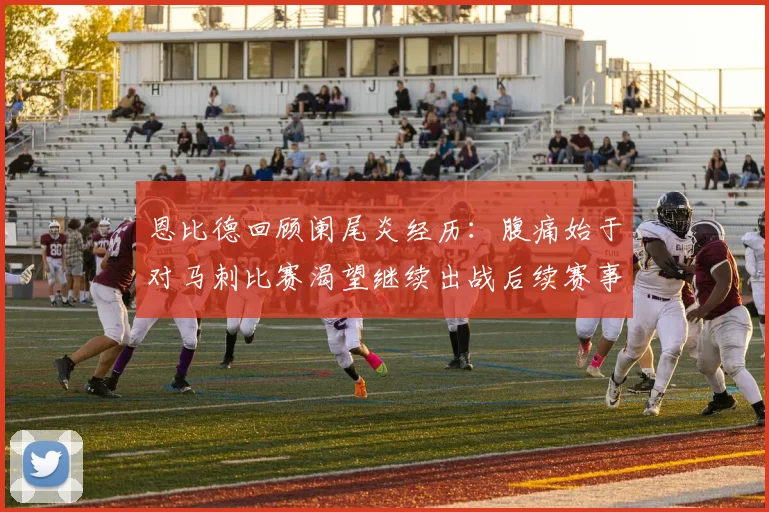 恩比德回顾阑尾炎经历：腹痛始于对马刺比赛渴望继续出战后续赛事