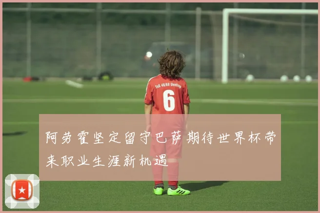 阿劳霍坚定留守巴萨期待世界杯带来职业生涯新机遇